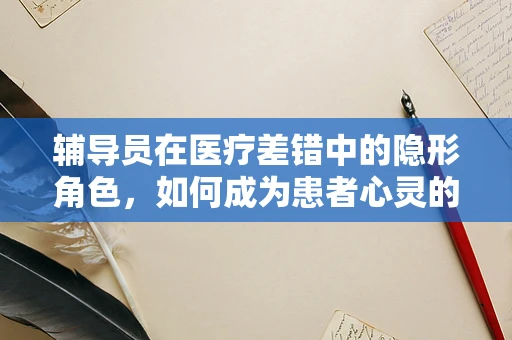 辅导员在医疗差错中的隐形角色，如何成为患者心灵的守护者？