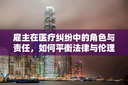 雇主在医疗纠纷中的角色与责任，如何平衡法律与伦理的边界？