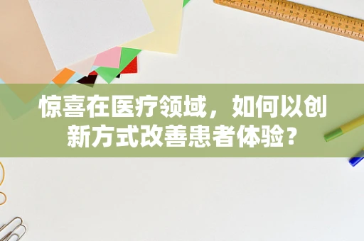 惊喜在医疗领域，如何以创新方式改善患者体验？