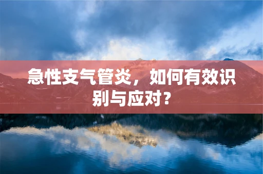 急性支气管炎，如何有效识别与应对？