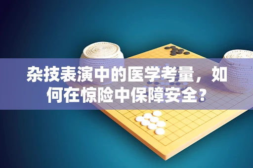 杂技表演中的医学考量，如何在惊险中保障安全？