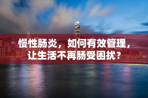 慢性肠炎，如何有效管理，让生活不再肠受困扰？