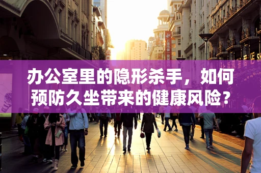 办公室里的隐形杀手，如何预防久坐带来的健康风险？