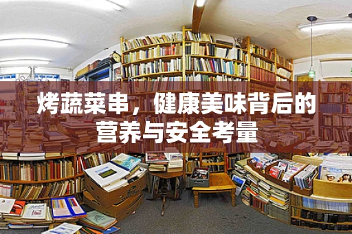 烤蔬菜串，健康美味背后的营养与安全考量