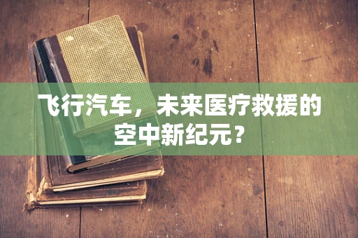 飞行汽车，未来医疗救援的空中新纪元？