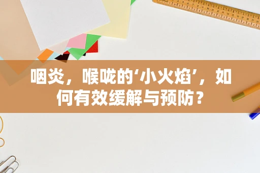 咽炎，喉咙的‘小火焰’，如何有效缓解与预防？