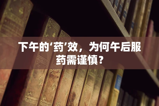 下午的‘药’效，为何午后服药需谨慎？