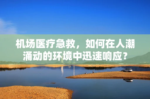 机场医疗急救，如何在人潮涌动的环境中迅速响应？