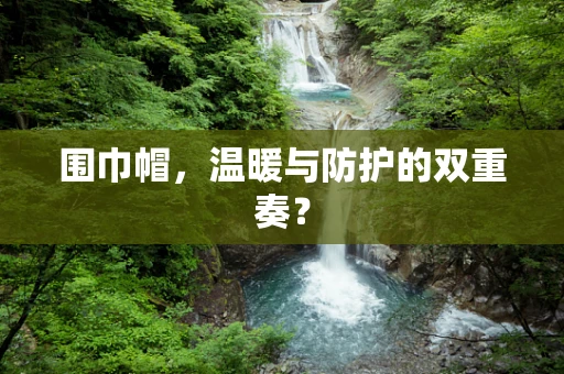 围巾帽，温暖与防护的双重奏？