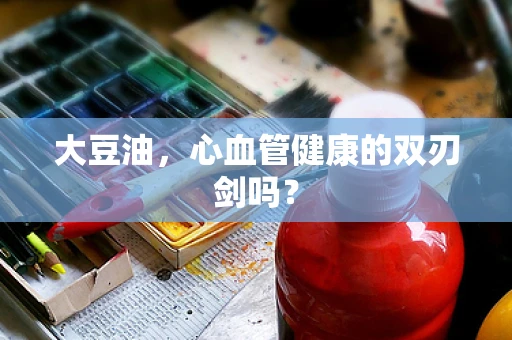大豆油，心血管健康的双刃剑吗？