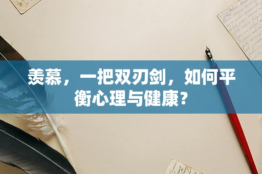 羡慕，一把双刃剑，如何平衡心理与健康？