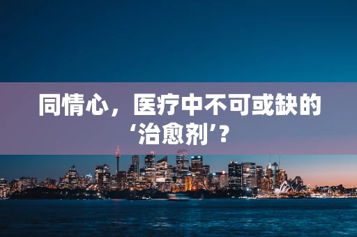 同情心，医疗中不可或缺的‘治愈剂’？