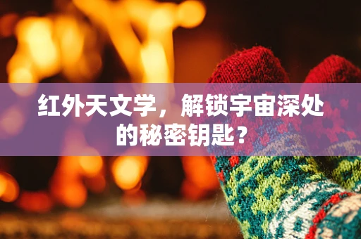 红外天文学，解锁宇宙深处的秘密钥匙？