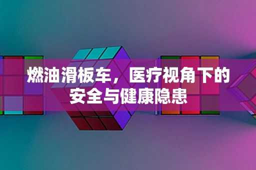 燃油滑板车，医疗视角下的安全与健康隐患