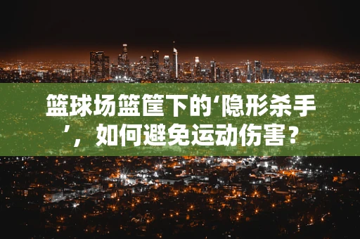 篮球场篮筐下的‘隐形杀手’，如何避免运动伤害？