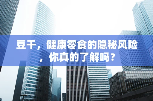 豆干，健康零食的隐秘风险，你真的了解吗？