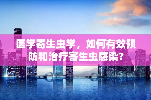 医学寄生虫学，如何有效预防和治疗寄生虫感染？