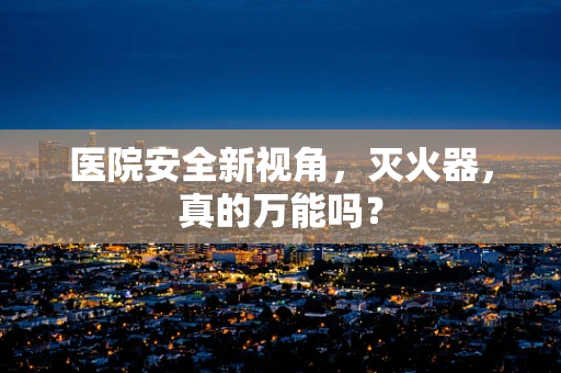 医院安全新视角，灭火器，真的万能吗？