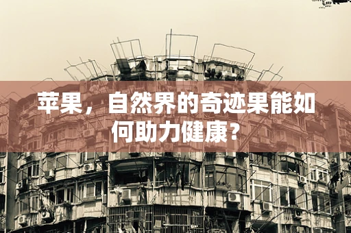 苹果，自然界的奇迹果能如何助力健康？