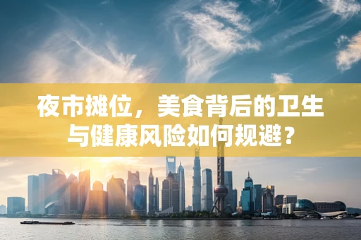 夜市摊位，美食背后的卫生与健康风险如何规避？