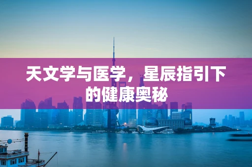 天文学与医学，星辰指引下的健康奥秘