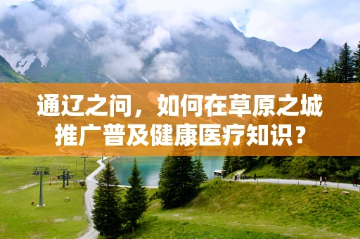 通辽之问，如何在草原之城推广普及健康医疗知识？