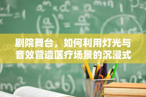 剧院舞台，如何利用灯光与音效营造医疗场景的沉浸式体验？