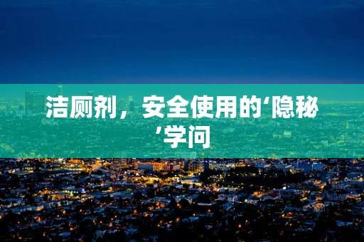 洁厕剂，安全使用的‘隐秘’学问