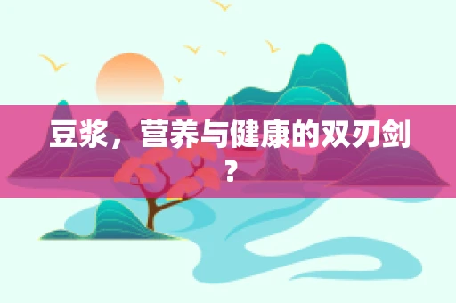豆浆，营养与健康的双刃剑？