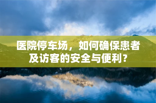 医院停车场，如何确保患者及访客的安全与便利？