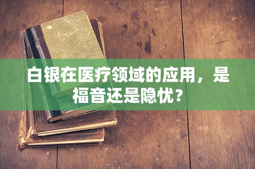 白银在医疗领域的应用，是福音还是隐忧？