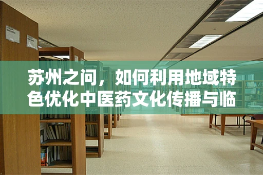 苏州之问，如何利用地域特色优化中医药文化传播与临床应用？