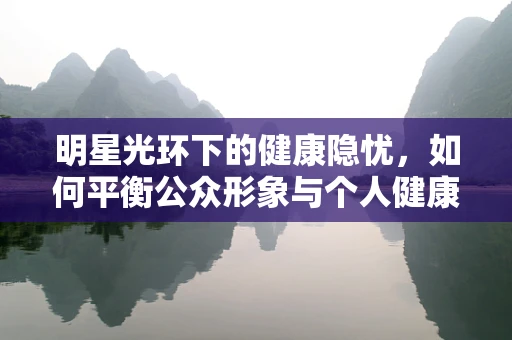 明星光环下的健康隐忧，如何平衡公众形象与个人健康？