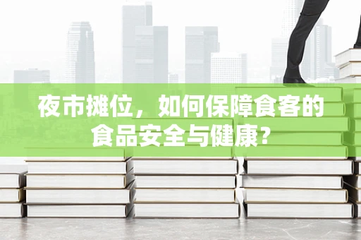 夜市摊位，如何保障食客的食品安全与健康？