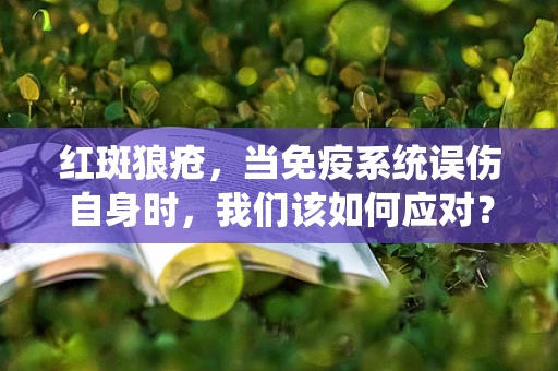 红斑狼疮，当免疫系统误伤自身时，我们该如何应对？