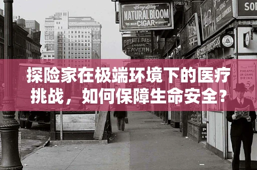 探险家在极端环境下的医疗挑战，如何保障生命安全？