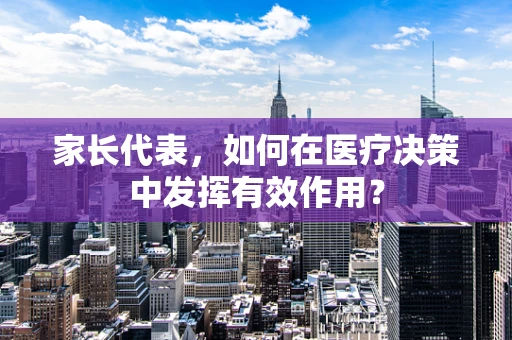 家长代表，如何在医疗决策中发挥有效作用？