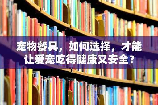 宠物餐具，如何选择，才能让爱宠吃得健康又安全？
