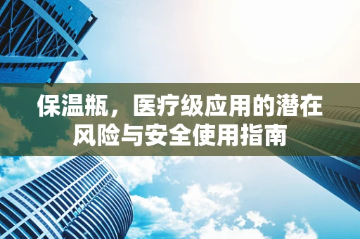 保温瓶，医疗级应用的潜在风险与安全使用指南