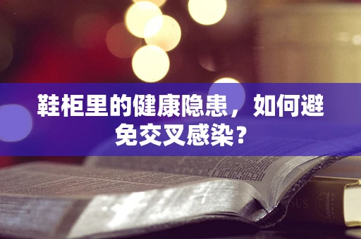 鞋柜里的健康隐患，如何避免交叉感染？