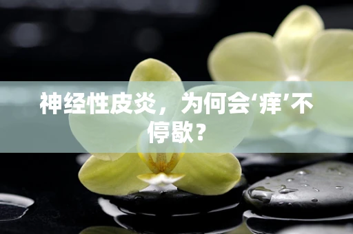 神经性皮炎，为何会‘痒’不停歇？
