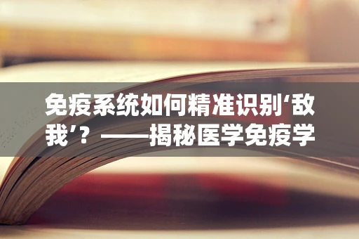 免疫系统如何精准识别‘敌我’？——揭秘医学免疫学的识别机制