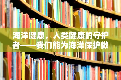 海洋健康，人类健康的守护者——我们能为海洋保护做些什么？