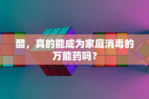 醋，真的能成为家庭消毒的万能药吗？