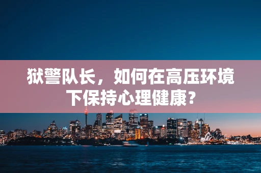狱警队长，如何在高压环境下保持心理健康？