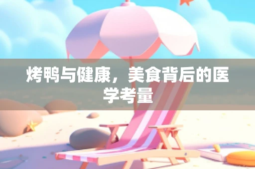 烤鸭与健康，美食背后的医学考量