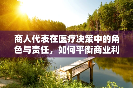 商人代表在医疗决策中的角色与责任，如何平衡商业利益与患者福祉？
