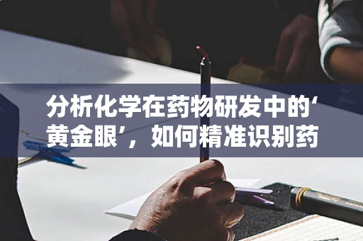 分析化学在药物研发中的‘黄金眼’，如何精准识别药物成分与杂质？