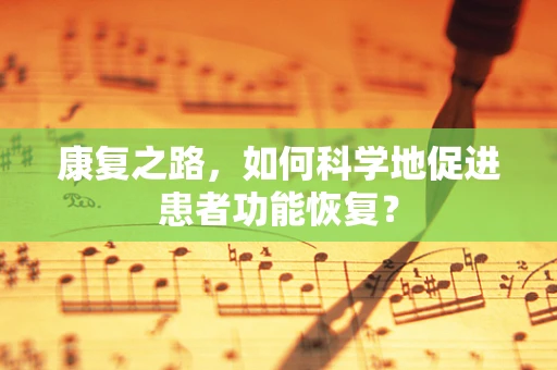 康复之路，如何科学地促进患者功能恢复？