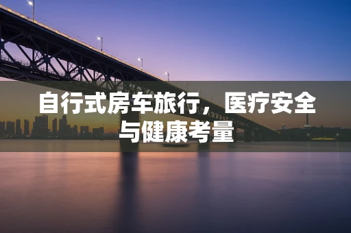 自行式房车旅行，医疗安全与健康考量